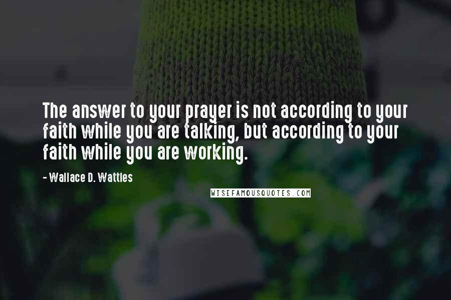 Wallace D. Wattles Quotes: The answer to your prayer is not according to your faith while you are talking, but according to your faith while you are working.