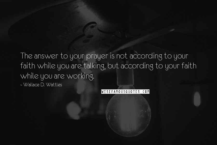 Wallace D. Wattles Quotes: The answer to your prayer is not according to your faith while you are talking, but according to your faith while you are working.