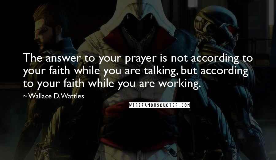 Wallace D. Wattles Quotes: The answer to your prayer is not according to your faith while you are talking, but according to your faith while you are working.