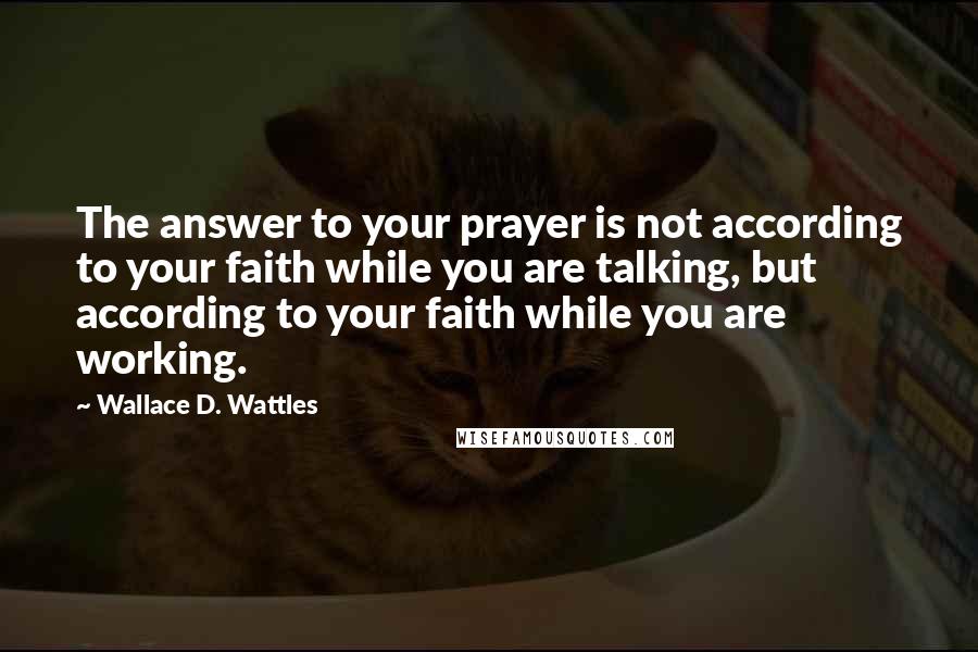 Wallace D. Wattles Quotes: The answer to your prayer is not according to your faith while you are talking, but according to your faith while you are working.