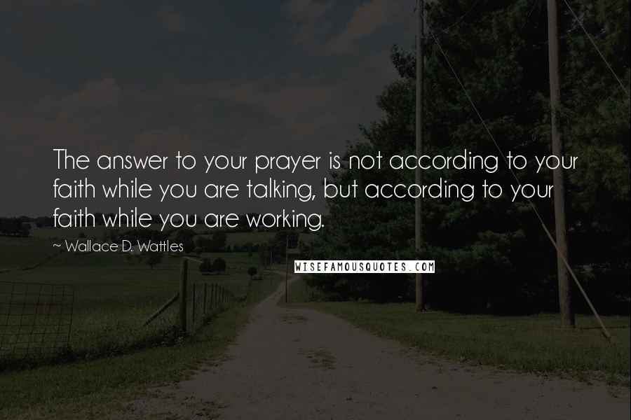 Wallace D. Wattles Quotes: The answer to your prayer is not according to your faith while you are talking, but according to your faith while you are working.