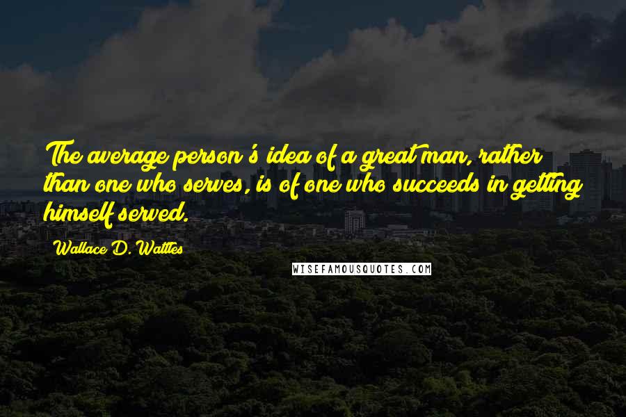 Wallace D. Wattles Quotes: The average person's idea of a great man, rather than one who serves, is of one who succeeds in getting himself served.