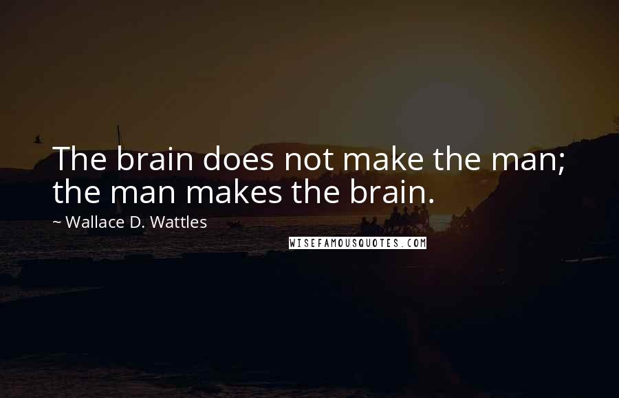 Wallace D. Wattles Quotes: The brain does not make the man; the man makes the brain.