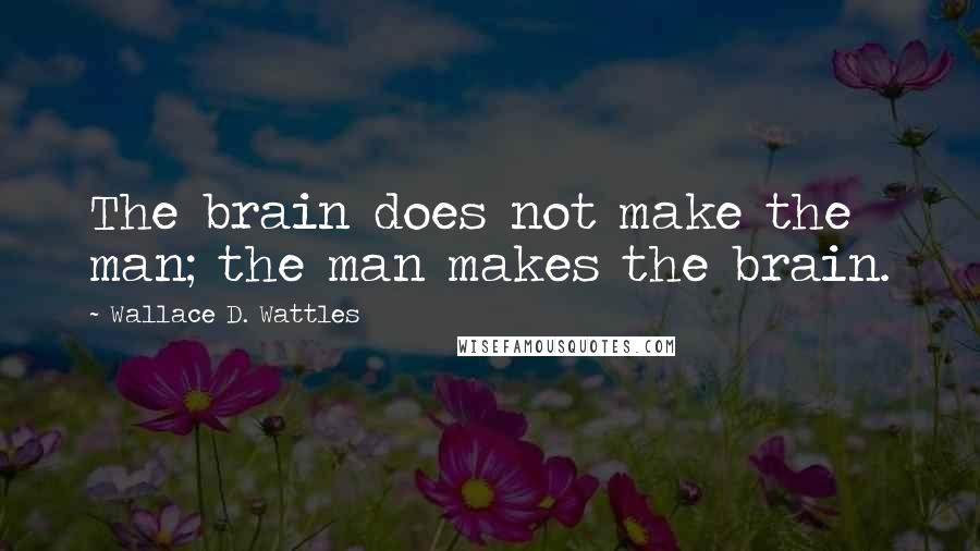 Wallace D. Wattles Quotes: The brain does not make the man; the man makes the brain.