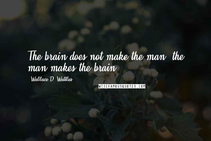 Wallace D. Wattles Quotes: The brain does not make the man; the man makes the brain.