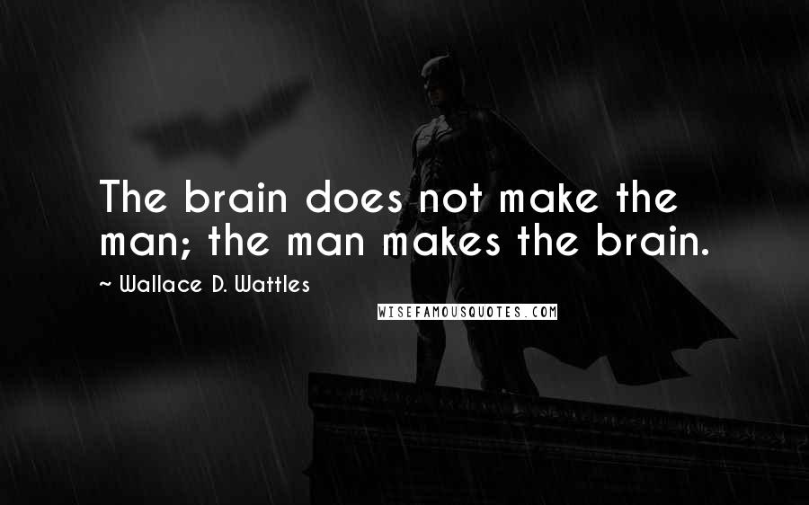 Wallace D. Wattles Quotes: The brain does not make the man; the man makes the brain.