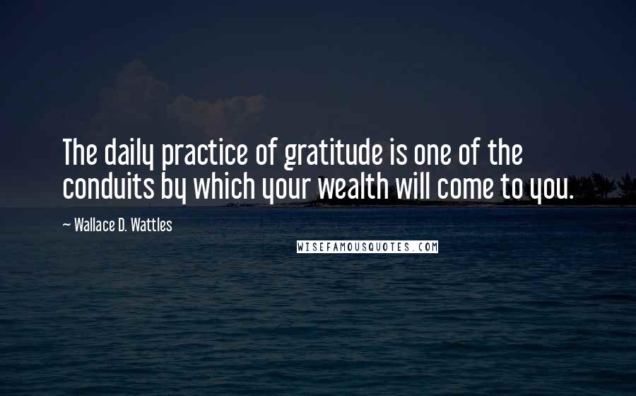 Wallace D. Wattles Quotes: The daily practice of gratitude is one of the conduits by which your wealth will come to you.