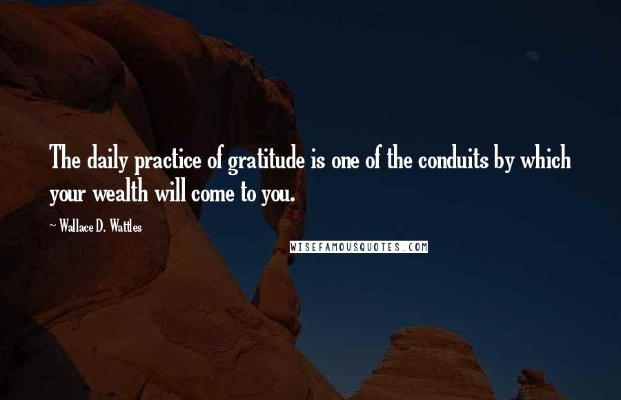 Wallace D. Wattles Quotes: The daily practice of gratitude is one of the conduits by which your wealth will come to you.