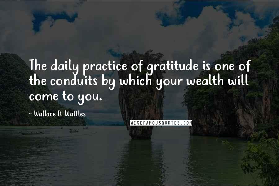 Wallace D. Wattles Quotes: The daily practice of gratitude is one of the conduits by which your wealth will come to you.