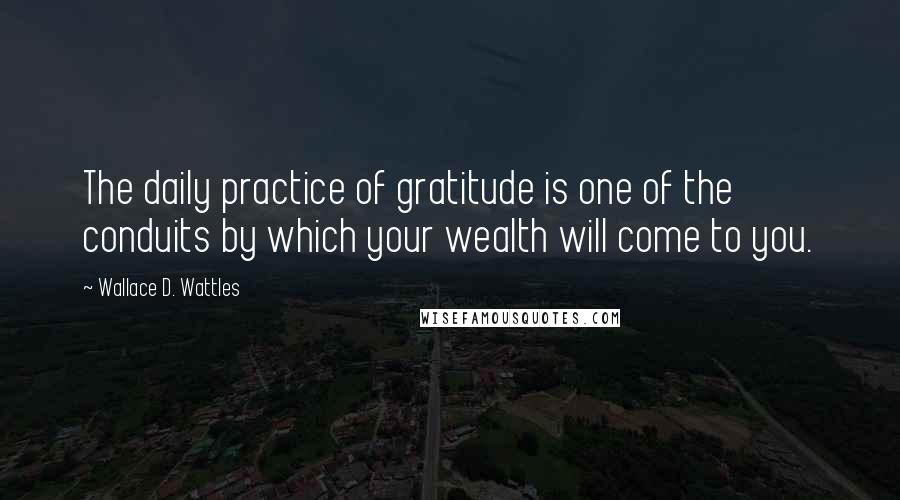 Wallace D. Wattles Quotes: The daily practice of gratitude is one of the conduits by which your wealth will come to you.