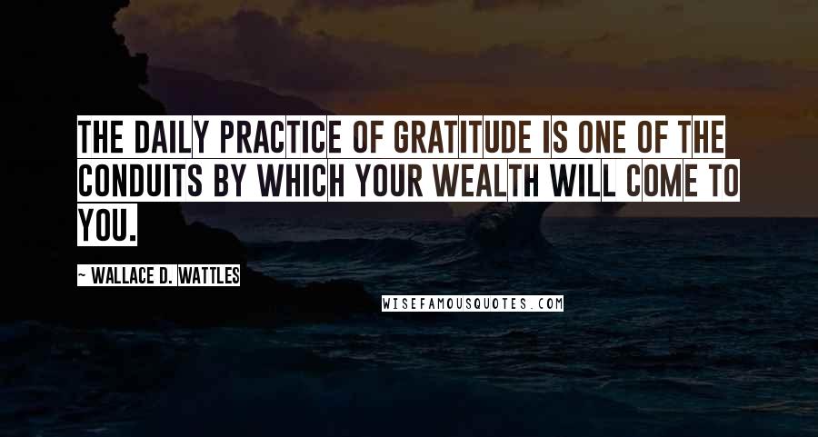 Wallace D. Wattles Quotes: The daily practice of gratitude is one of the conduits by which your wealth will come to you.