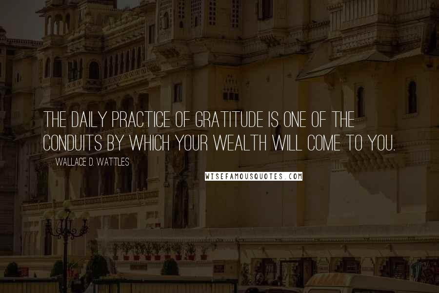 Wallace D. Wattles Quotes: The daily practice of gratitude is one of the conduits by which your wealth will come to you.