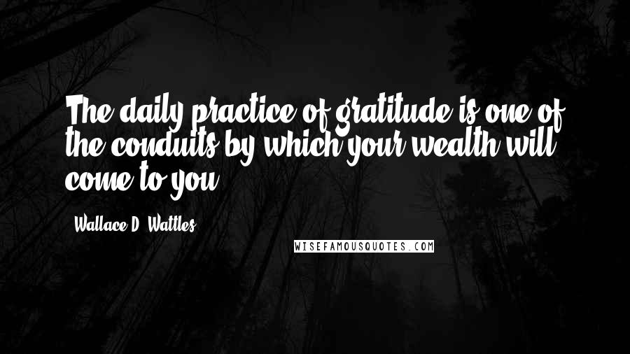 Wallace D. Wattles Quotes: The daily practice of gratitude is one of the conduits by which your wealth will come to you.