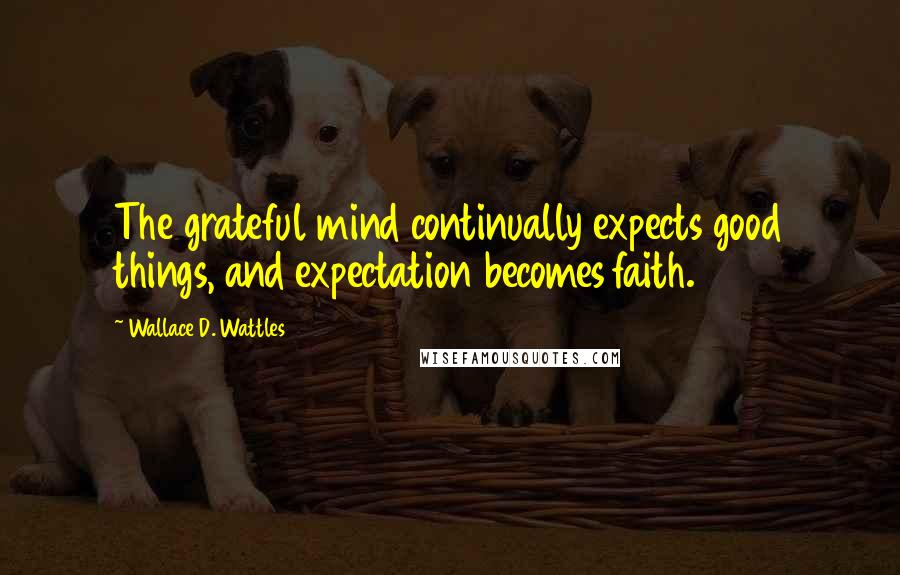 Wallace D. Wattles Quotes: The grateful mind continually expects good things, and expectation becomes faith.