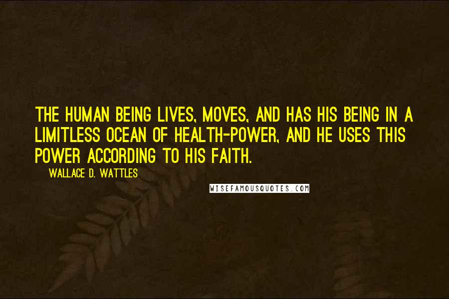 Wallace D. Wattles Quotes: The human being lives, moves, and has his being in a limitless ocean of health-power, and he uses this power according to his faith.