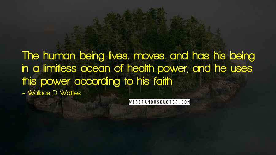 Wallace D. Wattles Quotes: The human being lives, moves, and has his being in a limitless ocean of health-power, and he uses this power according to his faith.