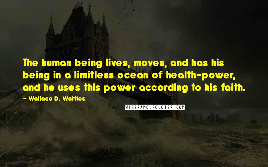 Wallace D. Wattles Quotes: The human being lives, moves, and has his being in a limitless ocean of health-power, and he uses this power according to his faith.