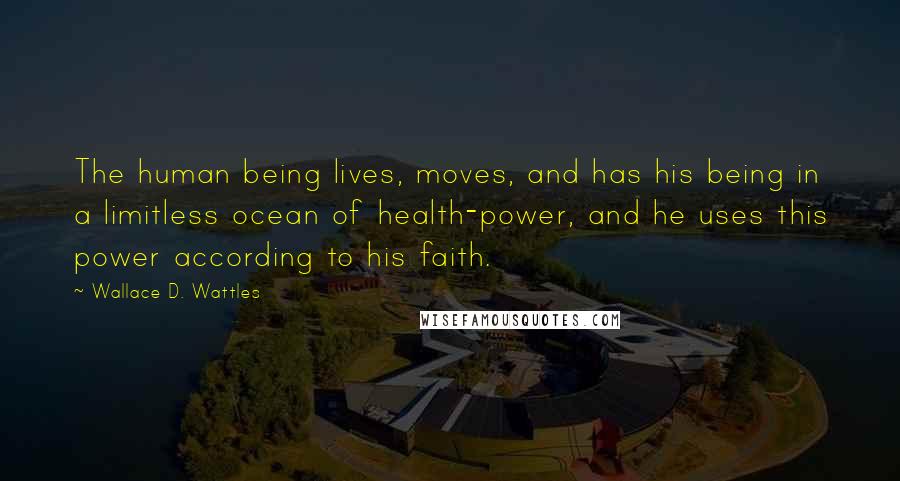 Wallace D. Wattles Quotes: The human being lives, moves, and has his being in a limitless ocean of health-power, and he uses this power according to his faith.