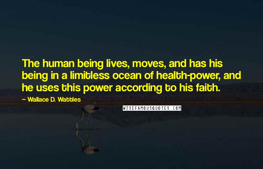 Wallace D. Wattles Quotes: The human being lives, moves, and has his being in a limitless ocean of health-power, and he uses this power according to his faith.