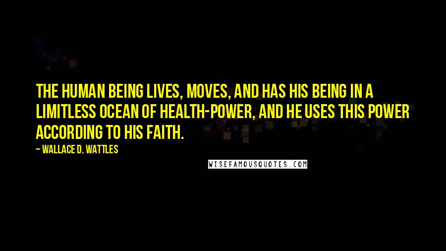 Wallace D. Wattles Quotes: The human being lives, moves, and has his being in a limitless ocean of health-power, and he uses this power according to his faith.