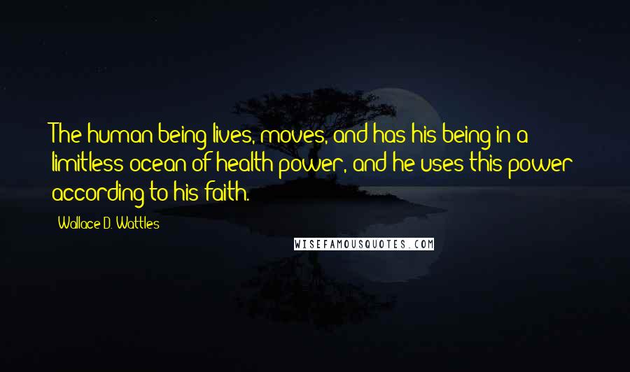 Wallace D. Wattles Quotes: The human being lives, moves, and has his being in a limitless ocean of health-power, and he uses this power according to his faith.