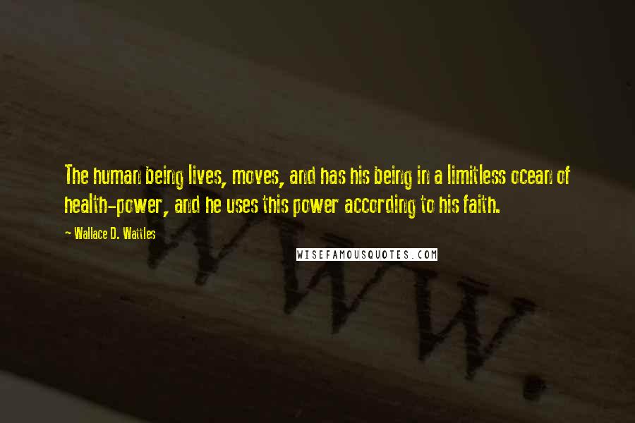 Wallace D. Wattles Quotes: The human being lives, moves, and has his being in a limitless ocean of health-power, and he uses this power according to his faith.