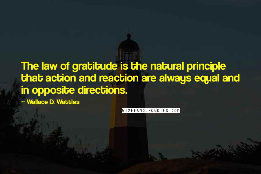Wallace D. Wattles Quotes: The law of gratitude is the natural principle that action and reaction are always equal and in opposite directions.