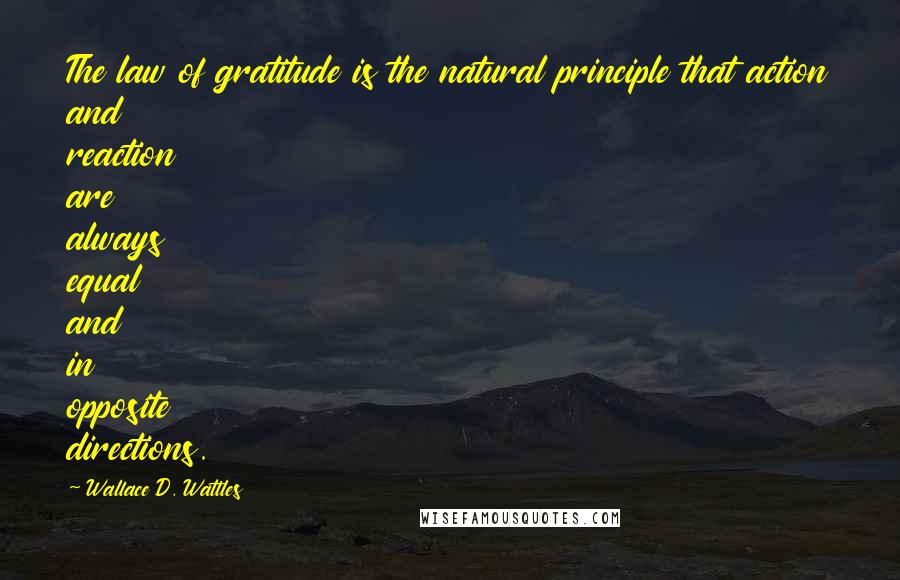 Wallace D. Wattles Quotes: The law of gratitude is the natural principle that action and reaction are always equal and in opposite directions.