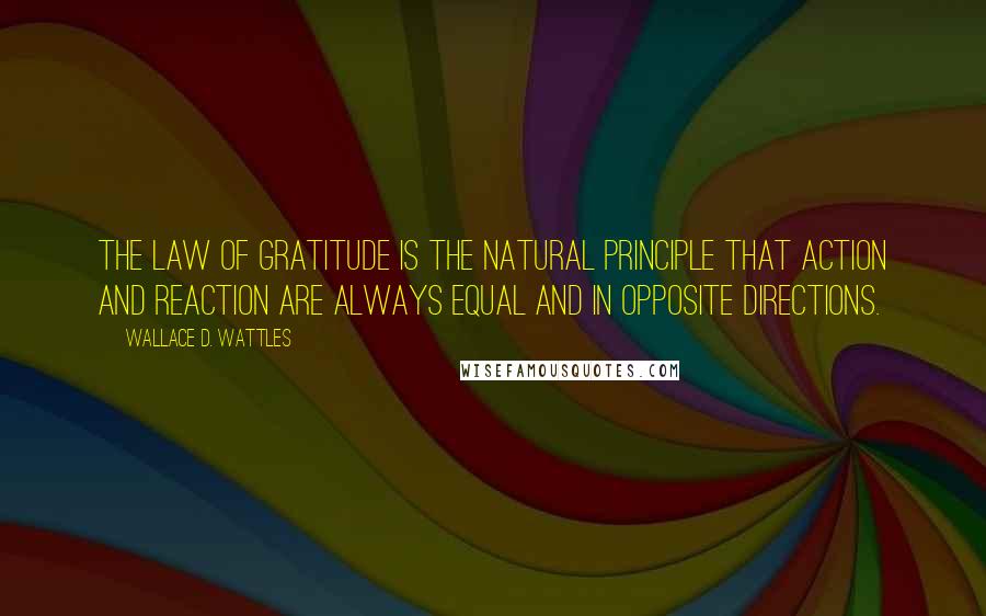Wallace D. Wattles Quotes: The law of gratitude is the natural principle that action and reaction are always equal and in opposite directions.