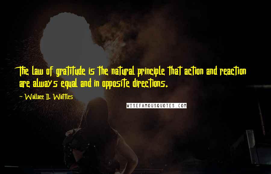 Wallace D. Wattles Quotes: The law of gratitude is the natural principle that action and reaction are always equal and in opposite directions.