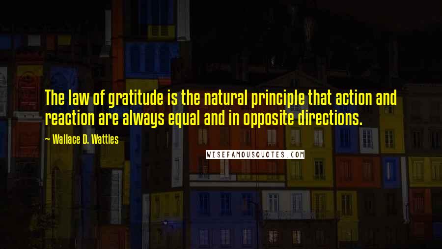 Wallace D. Wattles Quotes: The law of gratitude is the natural principle that action and reaction are always equal and in opposite directions.
