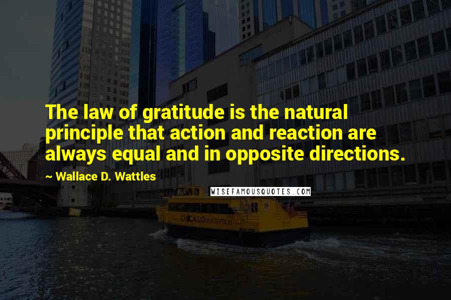 Wallace D. Wattles Quotes: The law of gratitude is the natural principle that action and reaction are always equal and in opposite directions.