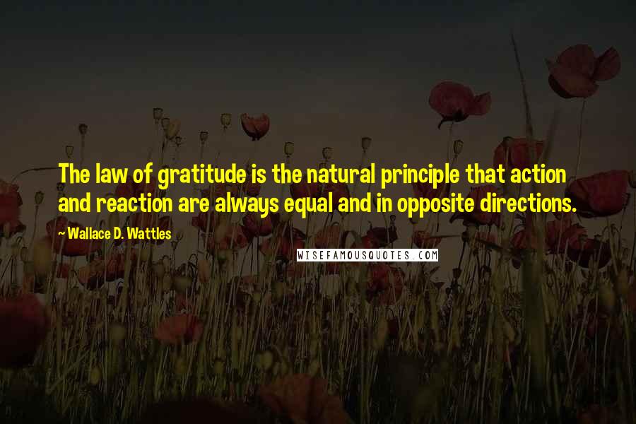 Wallace D. Wattles Quotes: The law of gratitude is the natural principle that action and reaction are always equal and in opposite directions.