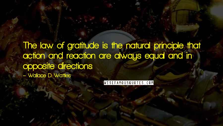 Wallace D. Wattles Quotes: The law of gratitude is the natural principle that action and reaction are always equal and in opposite directions.