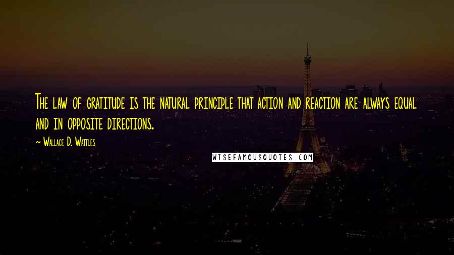 Wallace D. Wattles Quotes: The law of gratitude is the natural principle that action and reaction are always equal and in opposite directions.