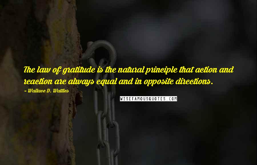 Wallace D. Wattles Quotes: The law of gratitude is the natural principle that action and reaction are always equal and in opposite directions.