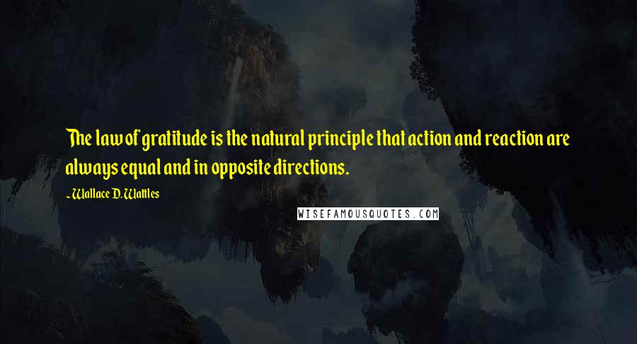Wallace D. Wattles Quotes: The law of gratitude is the natural principle that action and reaction are always equal and in opposite directions.