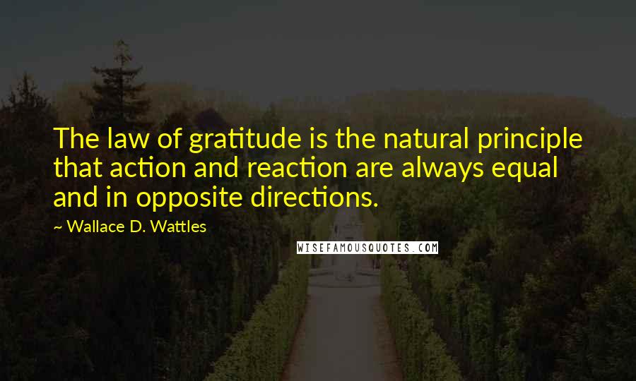 Wallace D. Wattles Quotes: The law of gratitude is the natural principle that action and reaction are always equal and in opposite directions.