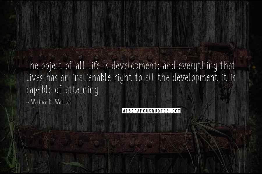 Wallace D. Wattles Quotes: The object of all life is development; and everything that lives has an inalienable right to all the development it is capable of attaining