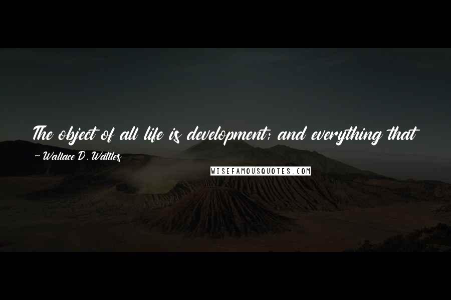 Wallace D. Wattles Quotes: The object of all life is development; and everything that lives has an inalienable right to all the development it is capable of attaining