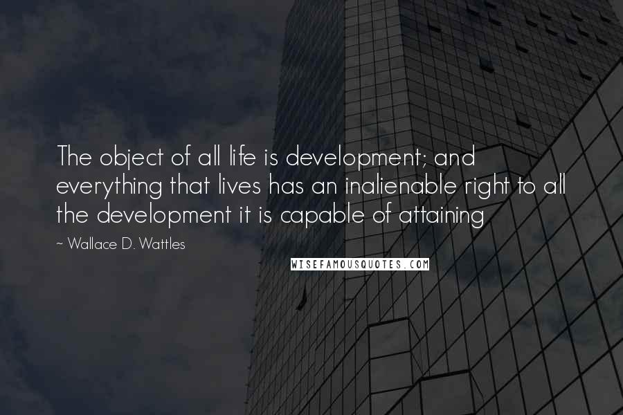 Wallace D. Wattles Quotes: The object of all life is development; and everything that lives has an inalienable right to all the development it is capable of attaining