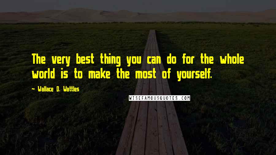 Wallace D. Wattles Quotes: The very best thing you can do for the whole world is to make the most of yourself.