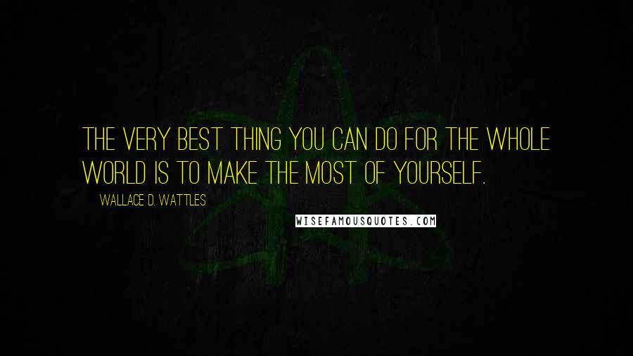 Wallace D. Wattles Quotes: The very best thing you can do for the whole world is to make the most of yourself.