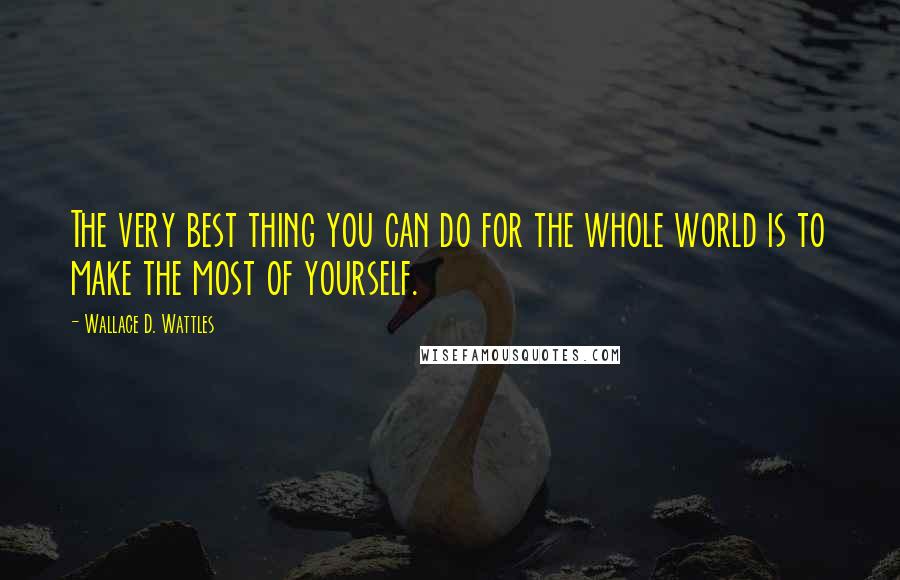 Wallace D. Wattles Quotes: The very best thing you can do for the whole world is to make the most of yourself.