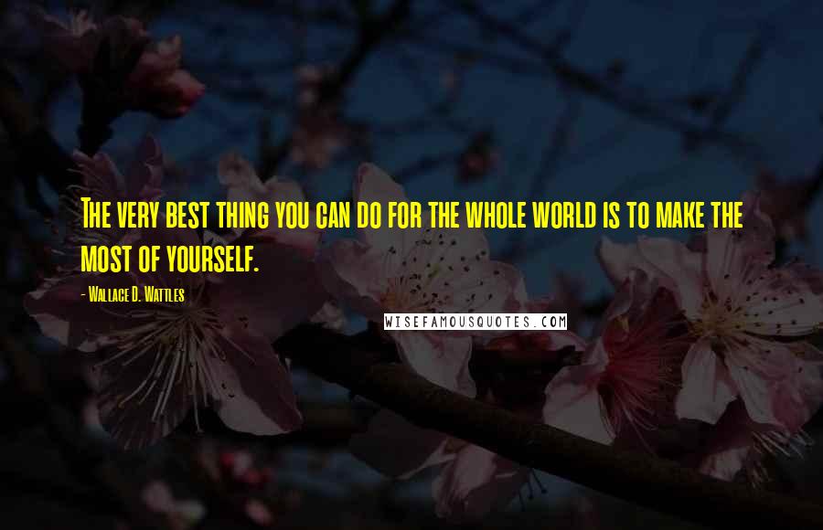 Wallace D. Wattles Quotes: The very best thing you can do for the whole world is to make the most of yourself.