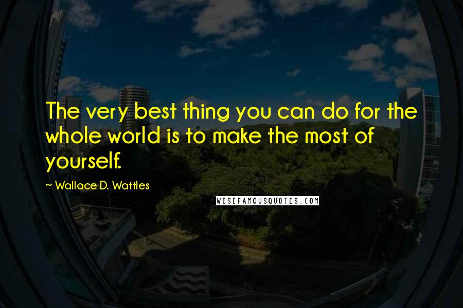 Wallace D. Wattles Quotes: The very best thing you can do for the whole world is to make the most of yourself.