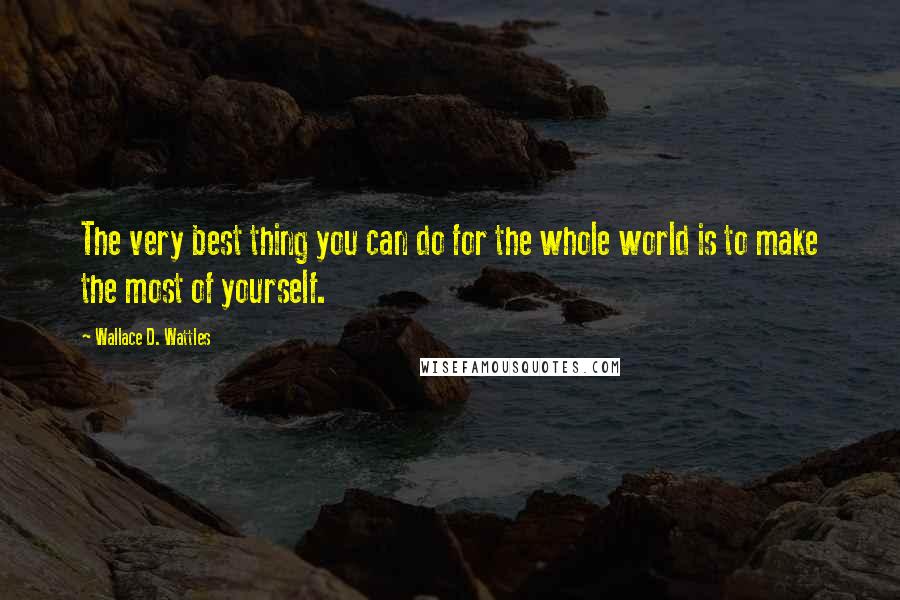 Wallace D. Wattles Quotes: The very best thing you can do for the whole world is to make the most of yourself.