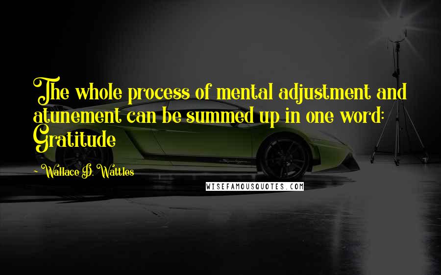 Wallace D. Wattles Quotes: The whole process of mental adjustment and atunement can be summed up in one word: Gratitude