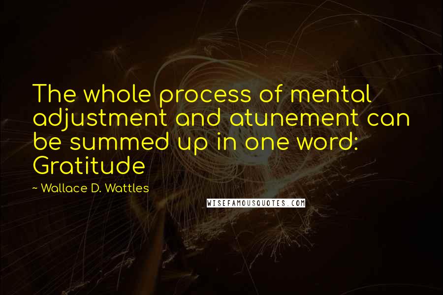 Wallace D. Wattles Quotes: The whole process of mental adjustment and atunement can be summed up in one word: Gratitude