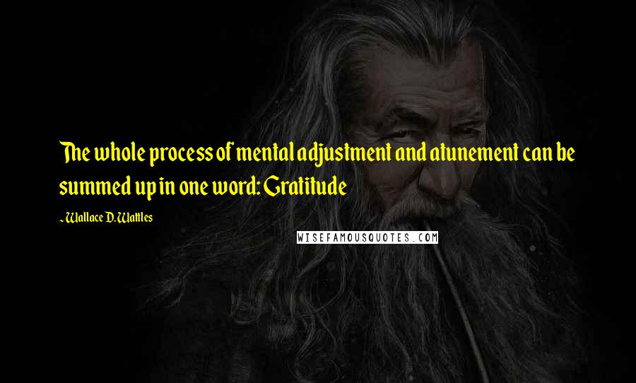 Wallace D. Wattles Quotes: The whole process of mental adjustment and atunement can be summed up in one word: Gratitude